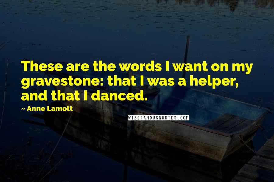 Anne Lamott Quotes: These are the words I want on my gravestone: that I was a helper, and that I danced. 