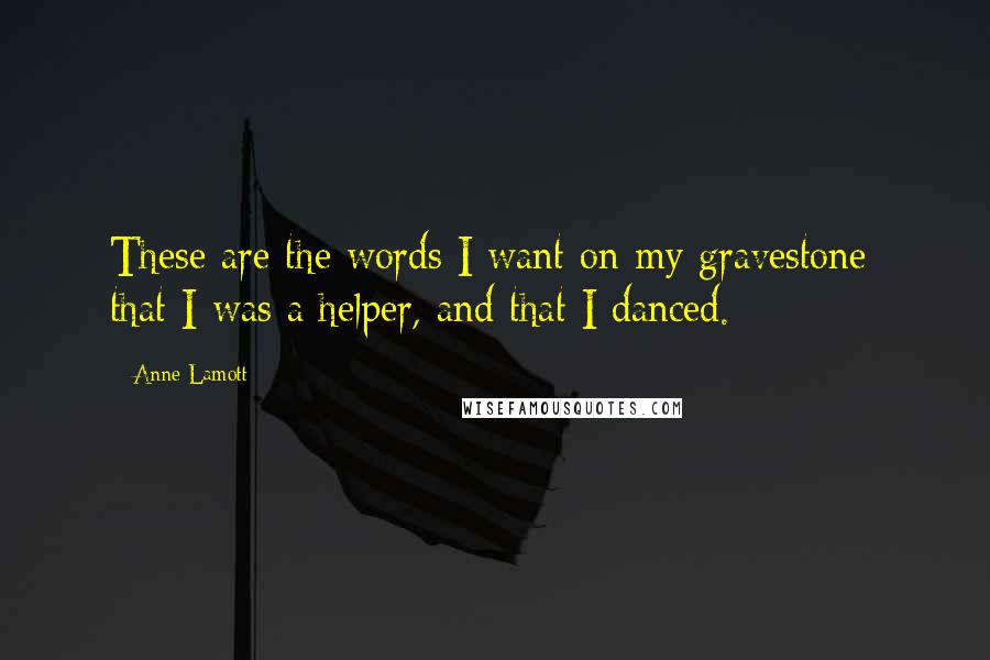 Anne Lamott Quotes: These are the words I want on my gravestone: that I was a helper, and that I danced. 