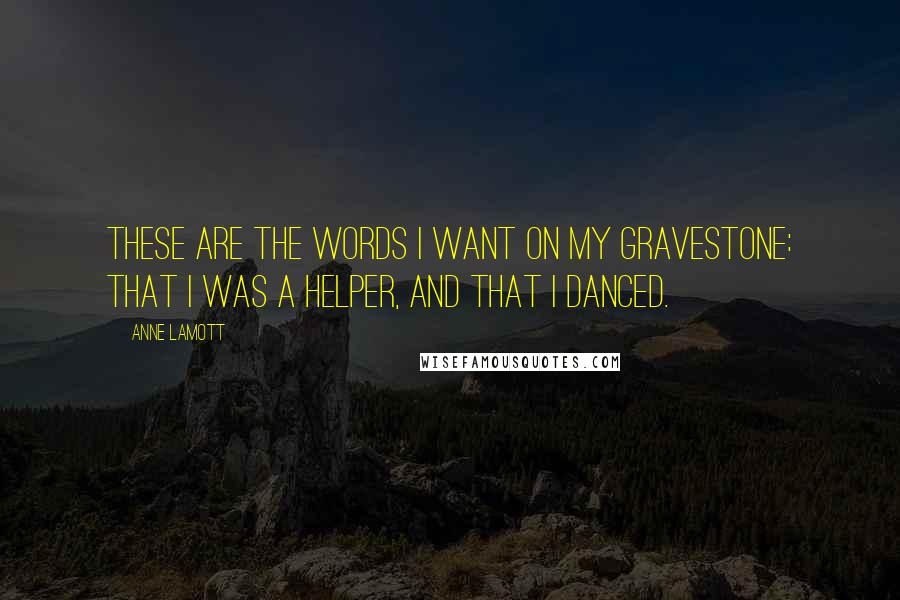Anne Lamott Quotes: These are the words I want on my gravestone: that I was a helper, and that I danced.