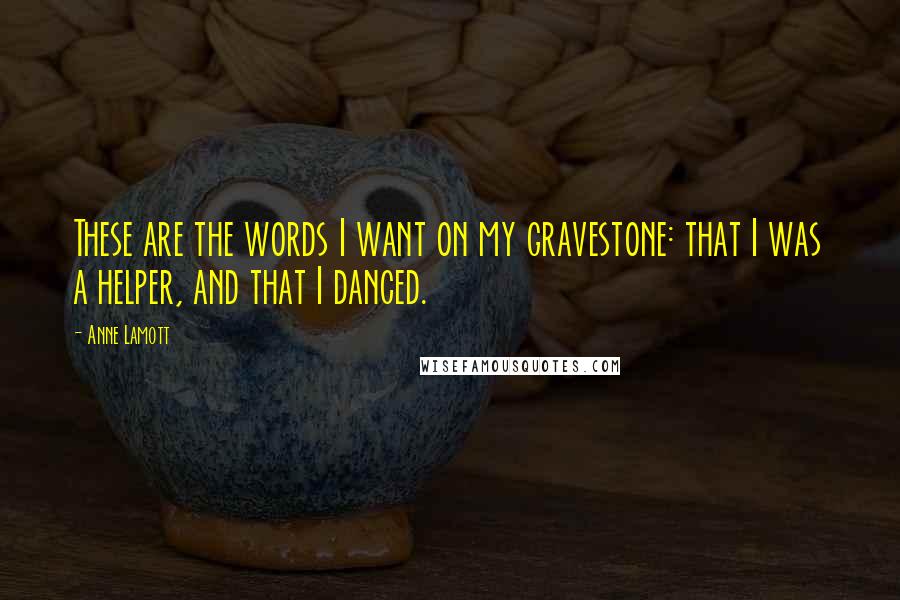 Anne Lamott Quotes: These are the words I want on my gravestone: that I was a helper, and that I danced. 