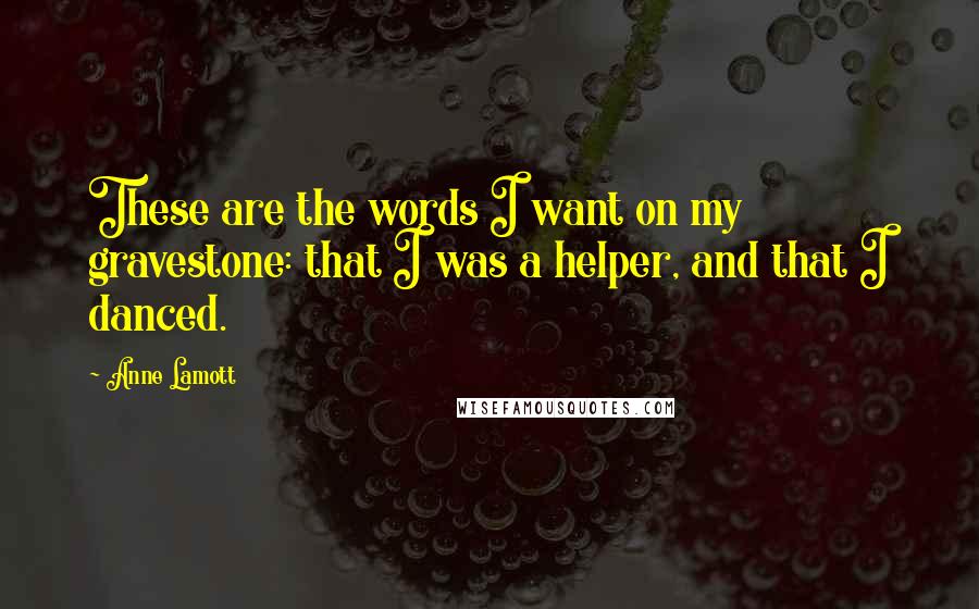 Anne Lamott Quotes: These are the words I want on my gravestone: that I was a helper, and that I danced. 