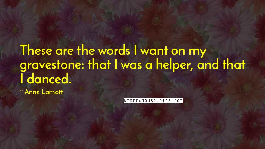 Anne Lamott Quotes: These are the words I want on my gravestone: that I was a helper, and that I danced. 