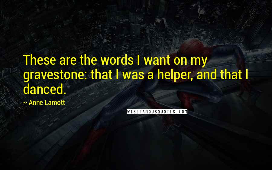 Anne Lamott Quotes: These are the words I want on my gravestone: that I was a helper, and that I danced.