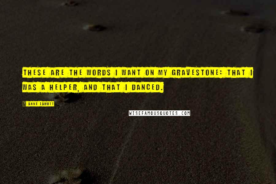 Anne Lamott Quotes: These are the words I want on my gravestone: that I was a helper, and that I danced.
