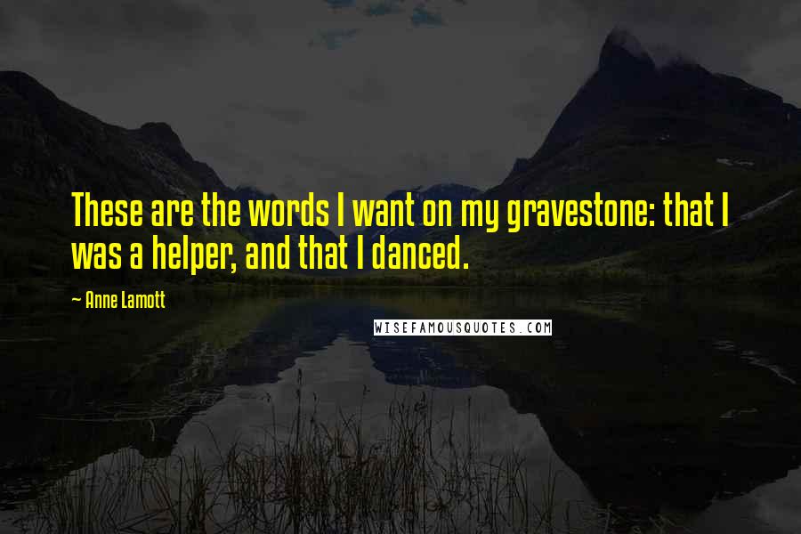 Anne Lamott Quotes: These are the words I want on my gravestone: that I was a helper, and that I danced. 