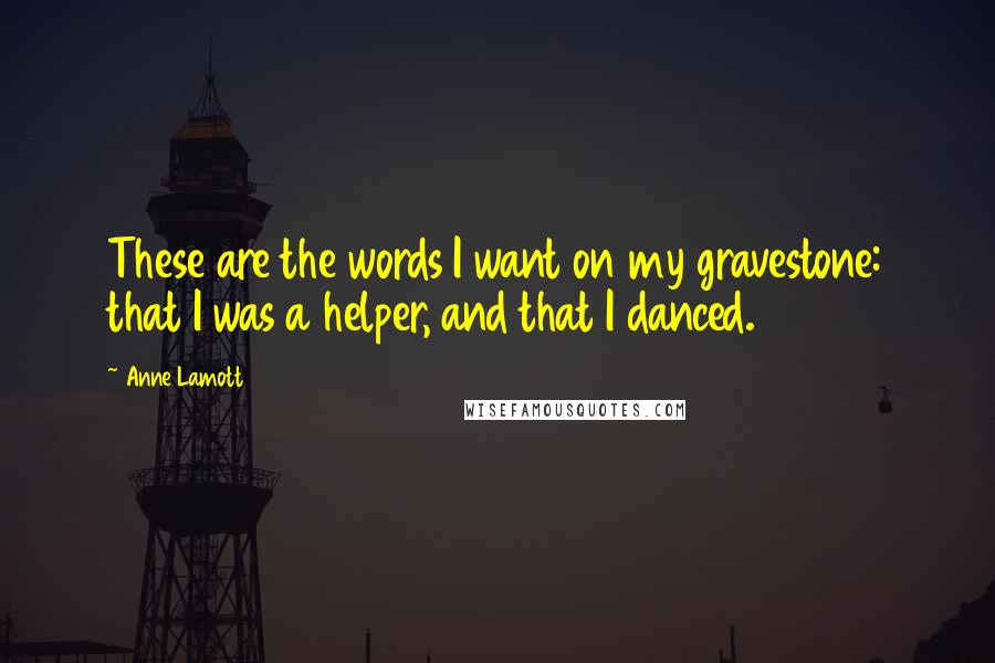 Anne Lamott Quotes: These are the words I want on my gravestone: that I was a helper, and that I danced. 