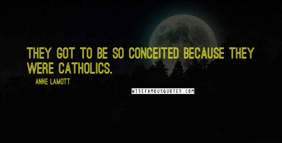 Anne Lamott Quotes: They got to be so conceited because they were Catholics.