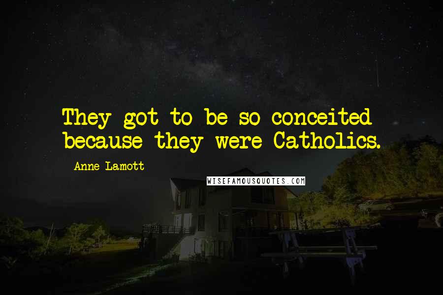 Anne Lamott Quotes: They got to be so conceited because they were Catholics.