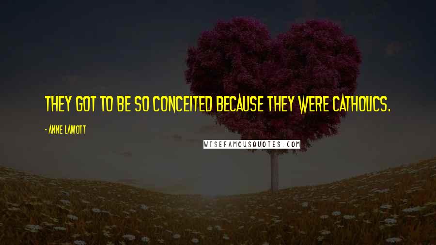 Anne Lamott Quotes: They got to be so conceited because they were Catholics.
