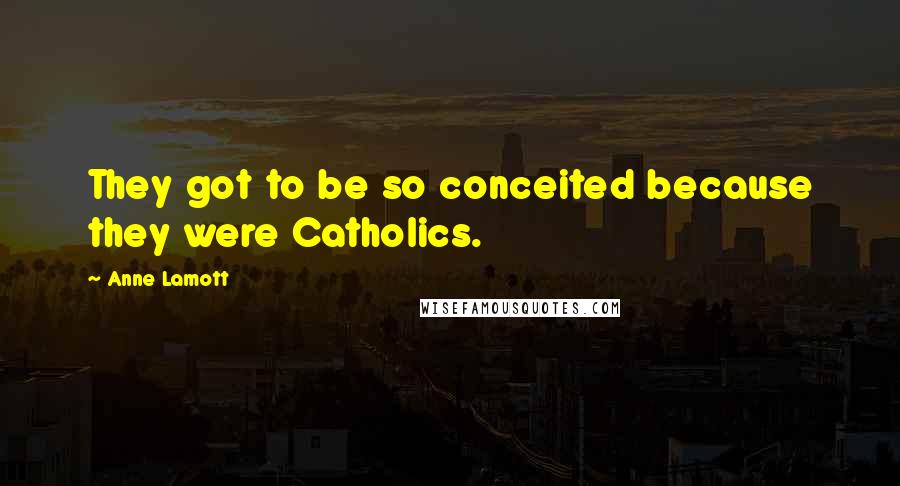 Anne Lamott Quotes: They got to be so conceited because they were Catholics.