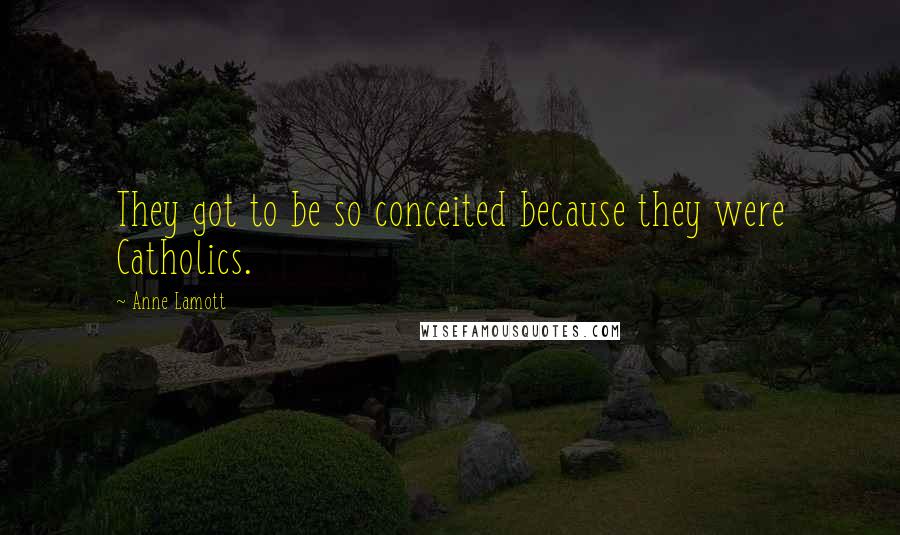 Anne Lamott Quotes: They got to be so conceited because they were Catholics.