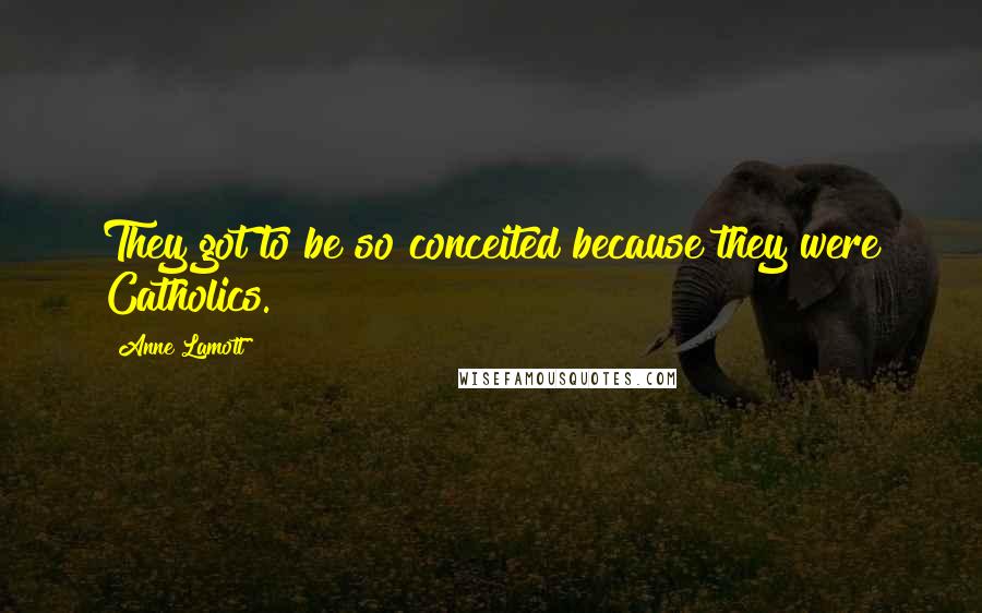 Anne Lamott Quotes: They got to be so conceited because they were Catholics.