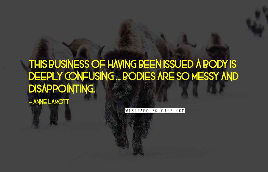 Anne Lamott Quotes: This business of having been issued a body is deeply confusing ... Bodies are so messy and disappointing.