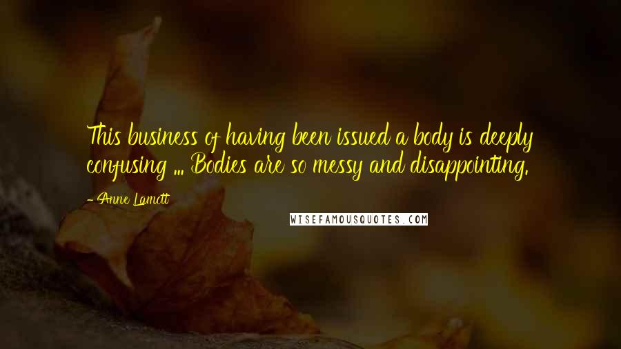 Anne Lamott Quotes: This business of having been issued a body is deeply confusing ... Bodies are so messy and disappointing.