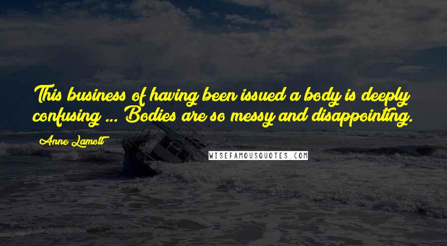 Anne Lamott Quotes: This business of having been issued a body is deeply confusing ... Bodies are so messy and disappointing.