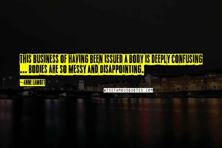 Anne Lamott Quotes: This business of having been issued a body is deeply confusing ... Bodies are so messy and disappointing.