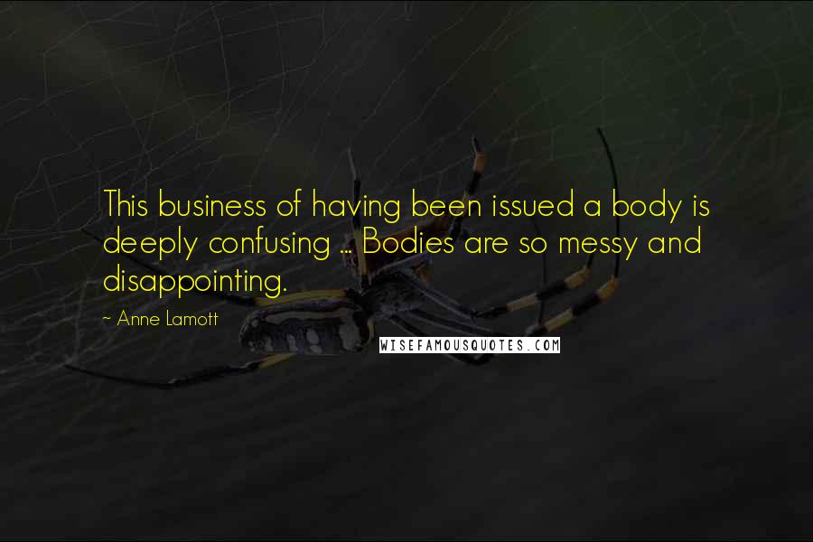 Anne Lamott Quotes: This business of having been issued a body is deeply confusing ... Bodies are so messy and disappointing.