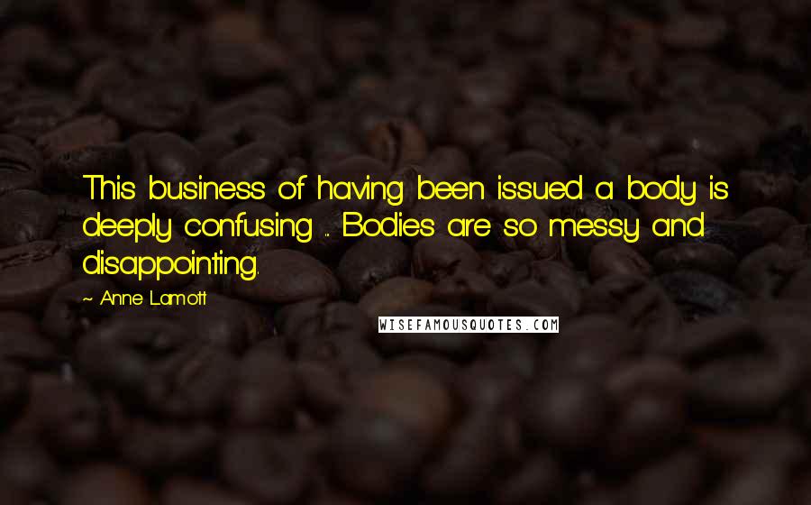Anne Lamott Quotes: This business of having been issued a body is deeply confusing ... Bodies are so messy and disappointing.