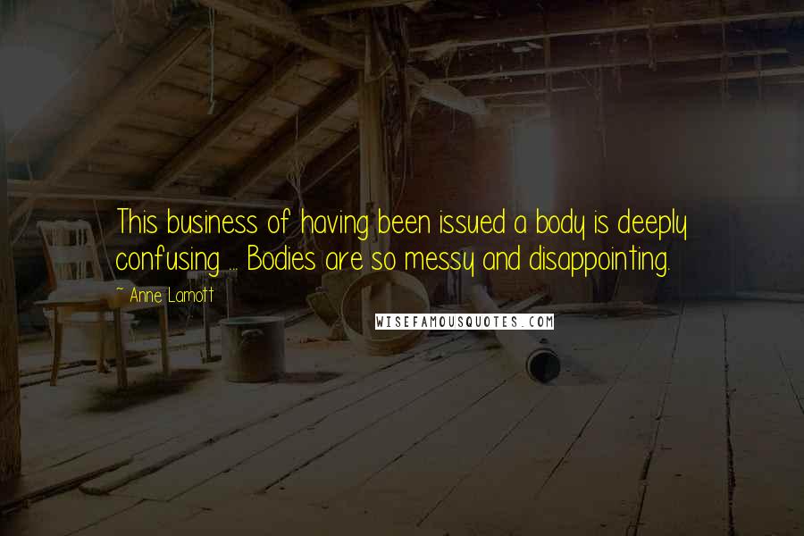 Anne Lamott Quotes: This business of having been issued a body is deeply confusing ... Bodies are so messy and disappointing.