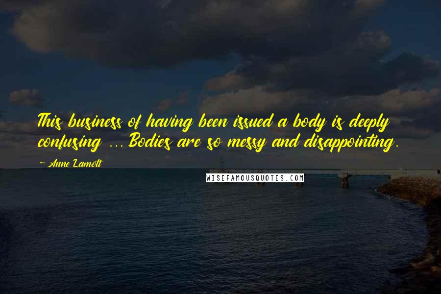 Anne Lamott Quotes: This business of having been issued a body is deeply confusing ... Bodies are so messy and disappointing.