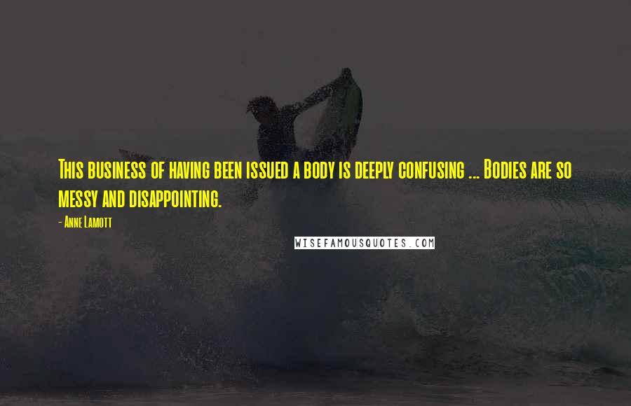 Anne Lamott Quotes: This business of having been issued a body is deeply confusing ... Bodies are so messy and disappointing.