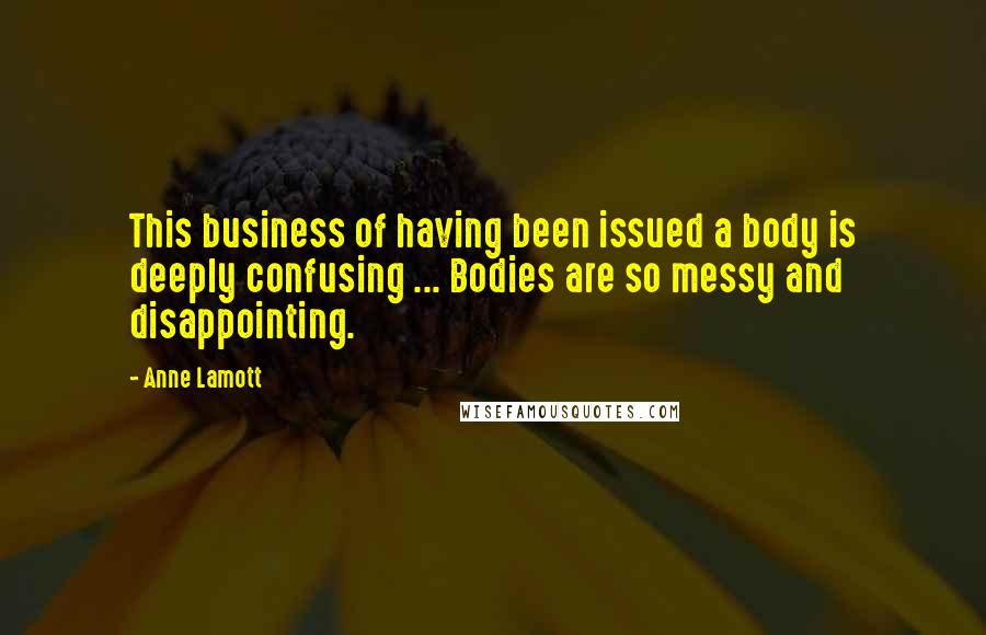 Anne Lamott Quotes: This business of having been issued a body is deeply confusing ... Bodies are so messy and disappointing.