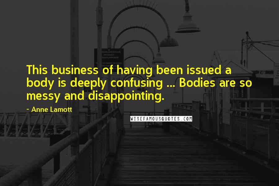 Anne Lamott Quotes: This business of having been issued a body is deeply confusing ... Bodies are so messy and disappointing.
