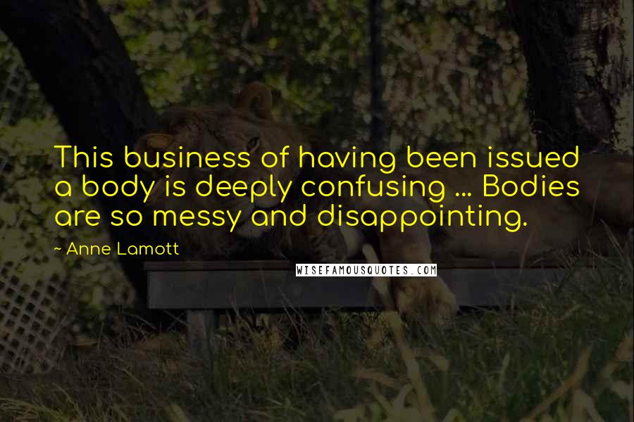 Anne Lamott Quotes: This business of having been issued a body is deeply confusing ... Bodies are so messy and disappointing.