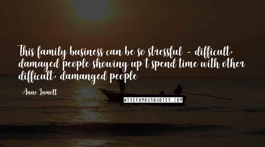 Anne Lamott Quotes: This family business can be so stressful - difficult, damaged people showing up t spend time with other difficult, damanged people