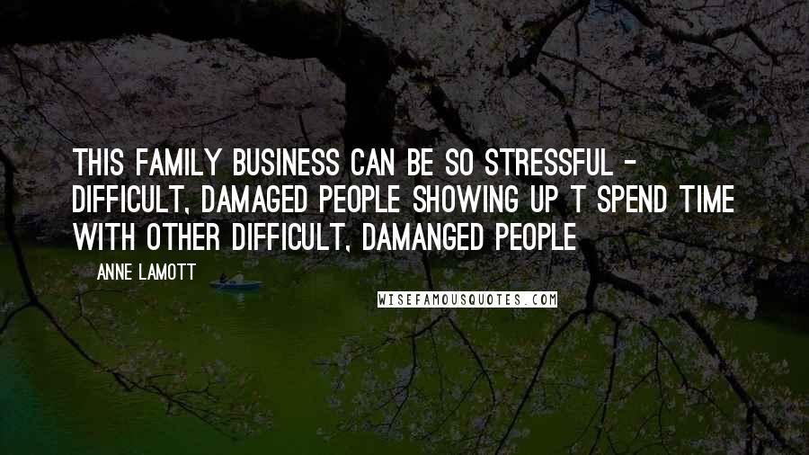 Anne Lamott Quotes: This family business can be so stressful - difficult, damaged people showing up t spend time with other difficult, damanged people