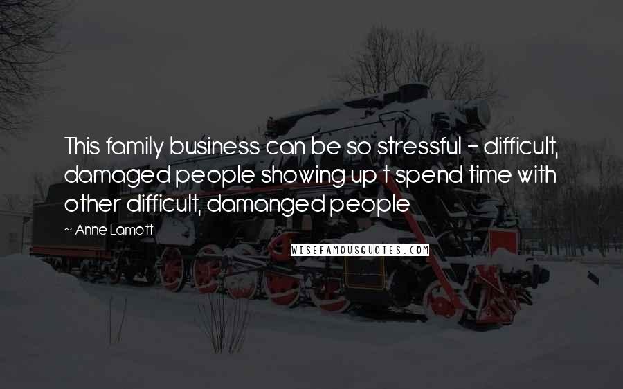 Anne Lamott Quotes: This family business can be so stressful - difficult, damaged people showing up t spend time with other difficult, damanged people