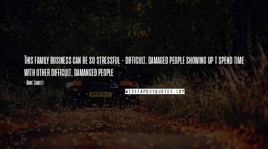 Anne Lamott Quotes: This family business can be so stressful - difficult, damaged people showing up t spend time with other difficult, damanged people