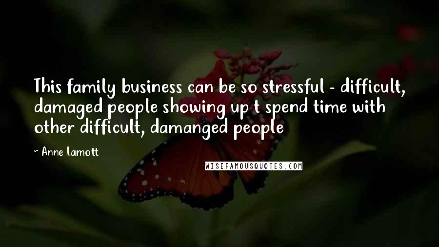 Anne Lamott Quotes: This family business can be so stressful - difficult, damaged people showing up t spend time with other difficult, damanged people