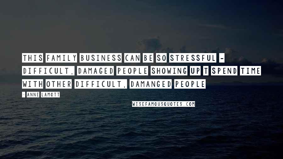 Anne Lamott Quotes: This family business can be so stressful - difficult, damaged people showing up t spend time with other difficult, damanged people