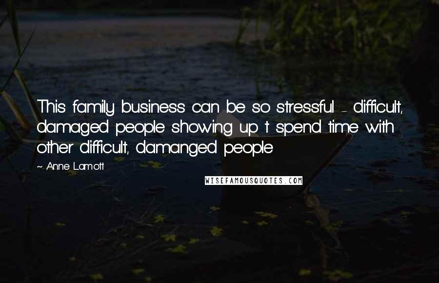 Anne Lamott Quotes: This family business can be so stressful - difficult, damaged people showing up t spend time with other difficult, damanged people