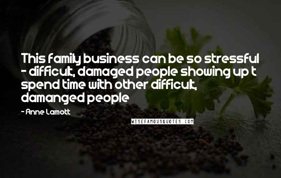 Anne Lamott Quotes: This family business can be so stressful - difficult, damaged people showing up t spend time with other difficult, damanged people