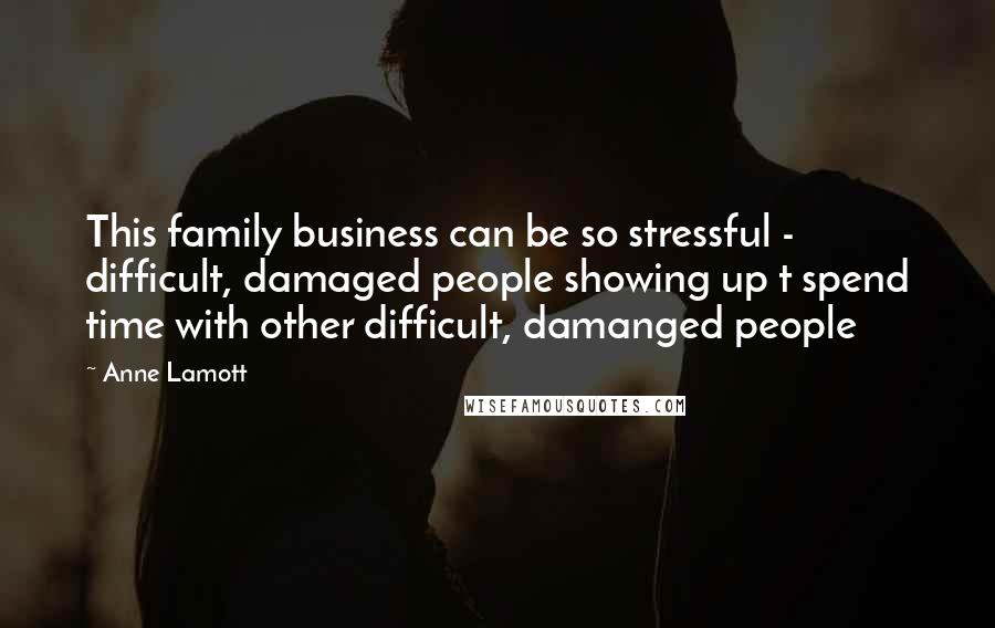 Anne Lamott Quotes: This family business can be so stressful - difficult, damaged people showing up t spend time with other difficult, damanged people