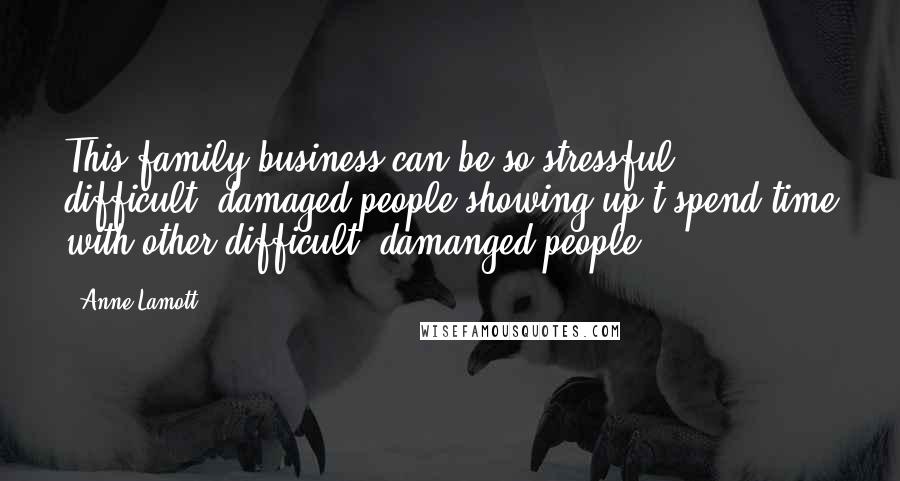 Anne Lamott Quotes: This family business can be so stressful - difficult, damaged people showing up t spend time with other difficult, damanged people