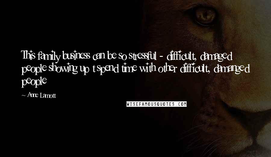 Anne Lamott Quotes: This family business can be so stressful - difficult, damaged people showing up t spend time with other difficult, damanged people