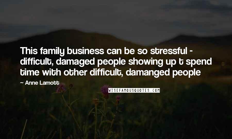 Anne Lamott Quotes: This family business can be so stressful - difficult, damaged people showing up t spend time with other difficult, damanged people