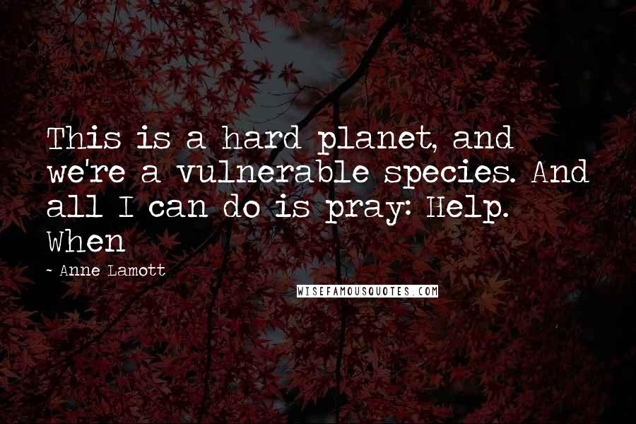 Anne Lamott Quotes: This is a hard planet, and we're a vulnerable species. And all I can do is pray: Help. When