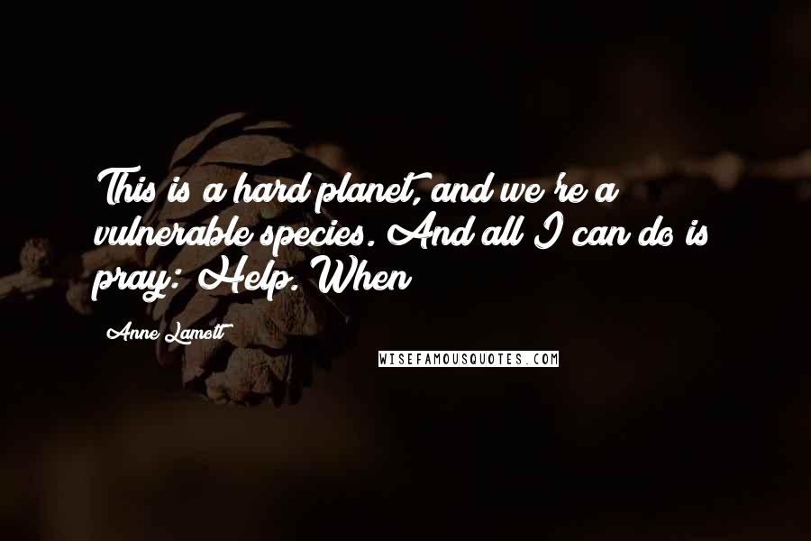 Anne Lamott Quotes: This is a hard planet, and we're a vulnerable species. And all I can do is pray: Help. When