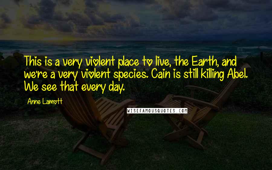 Anne Lamott Quotes: This is a very violent place to live, the Earth, and we're a very violent species. Cain is still killing Abel. We see that every day.