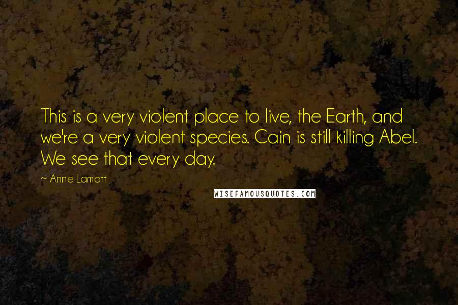 Anne Lamott Quotes: This is a very violent place to live, the Earth, and we're a very violent species. Cain is still killing Abel. We see that every day.