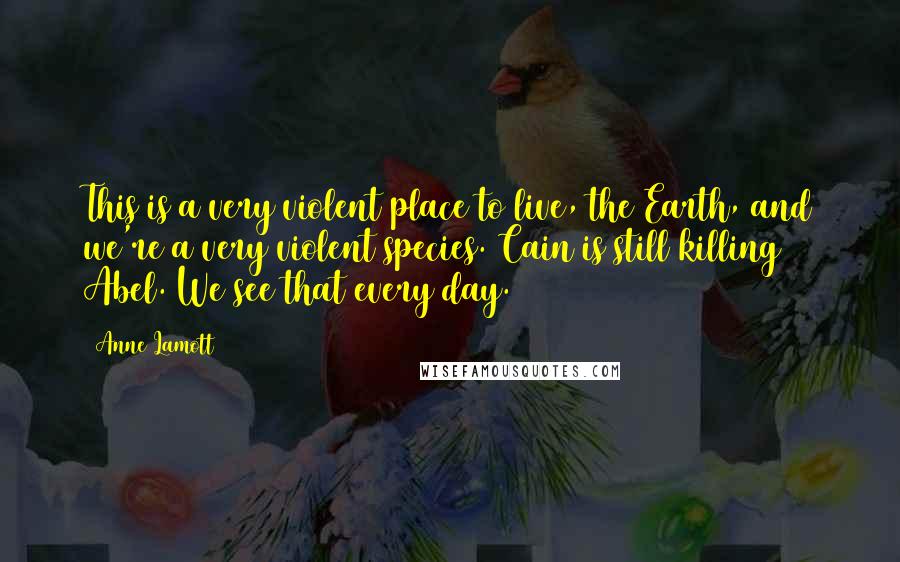 Anne Lamott Quotes: This is a very violent place to live, the Earth, and we're a very violent species. Cain is still killing Abel. We see that every day.