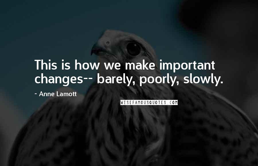 Anne Lamott Quotes: This is how we make important changes-- barely, poorly, slowly.