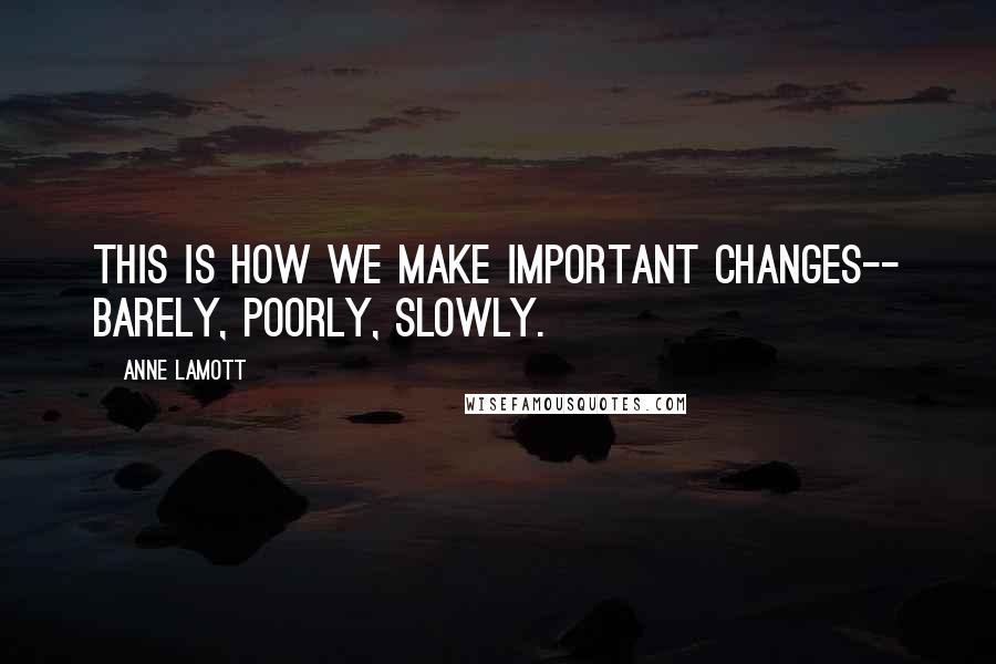 Anne Lamott Quotes: This is how we make important changes-- barely, poorly, slowly.