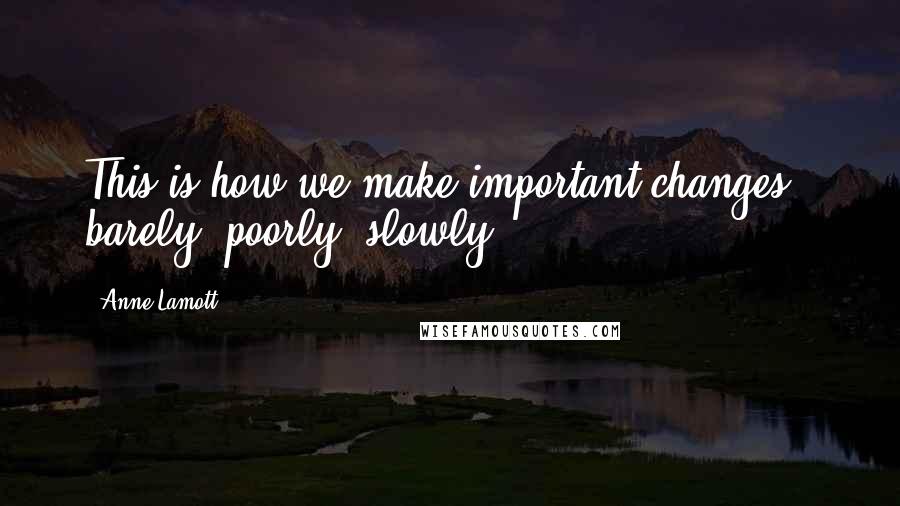 Anne Lamott Quotes: This is how we make important changes-- barely, poorly, slowly.