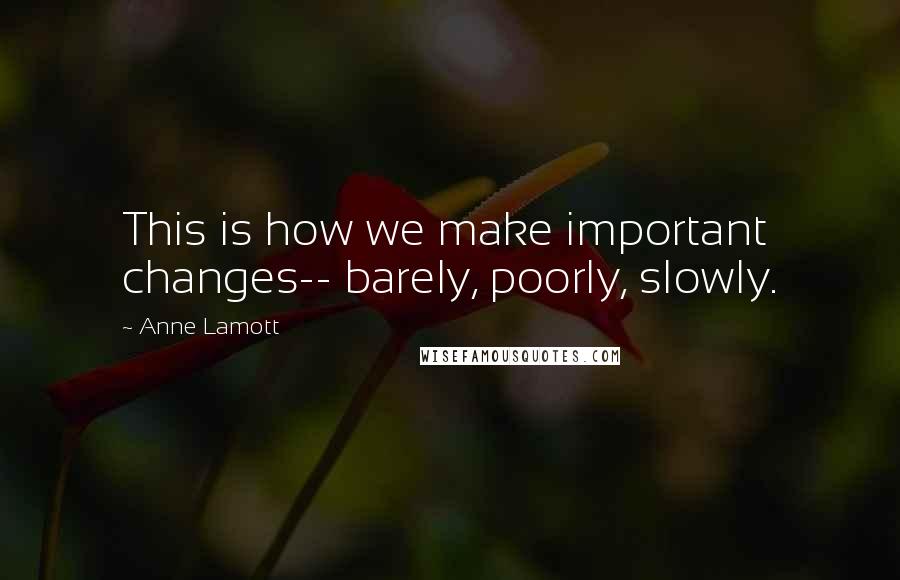 Anne Lamott Quotes: This is how we make important changes-- barely, poorly, slowly.