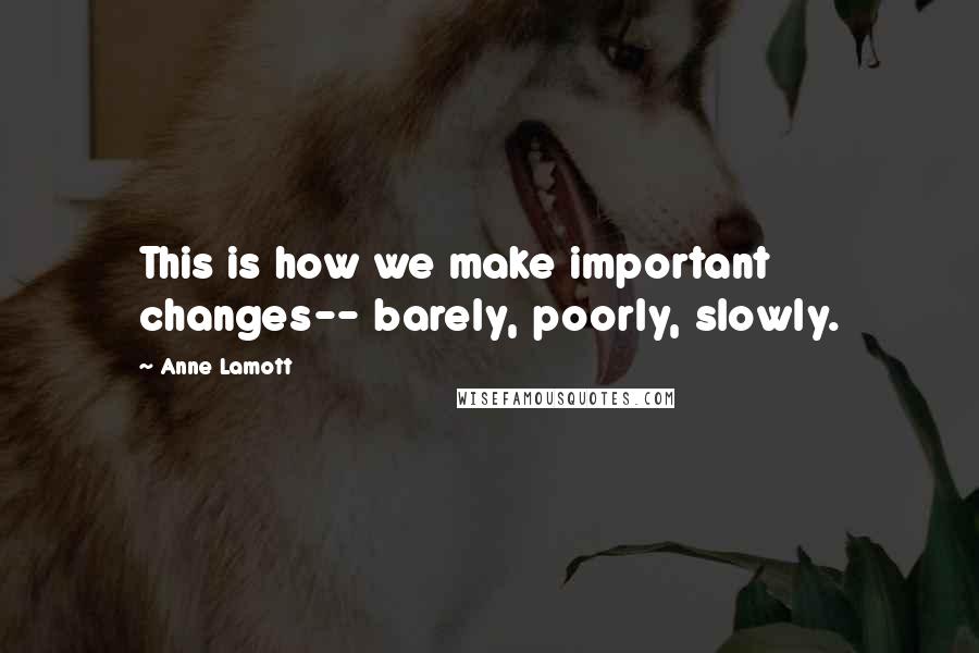 Anne Lamott Quotes: This is how we make important changes-- barely, poorly, slowly.